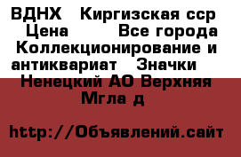 1.1) ВДНХ - Киргизская сср  › Цена ­ 90 - Все города Коллекционирование и антиквариат » Значки   . Ненецкий АО,Верхняя Мгла д.